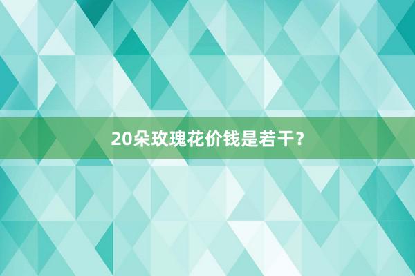 20朵玫瑰花价钱是若干？