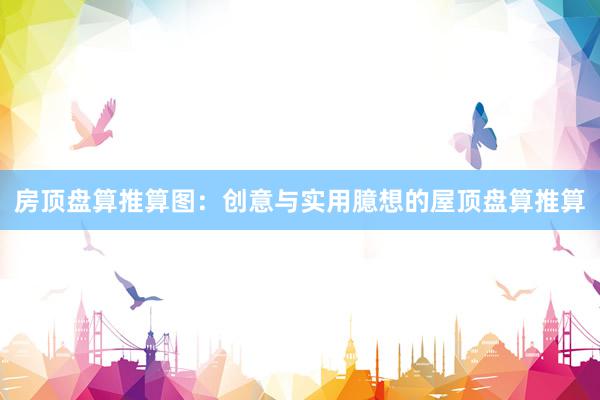 房顶盘算推算图：创意与实用臆想的屋顶盘算推算