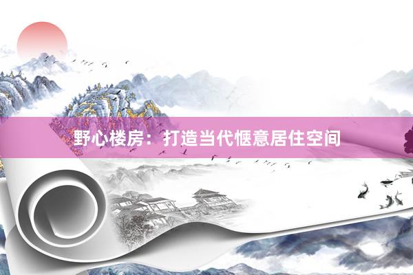 野心楼房：打造当代惬意居住空间