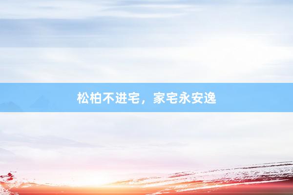 松柏不进宅，家宅永安逸